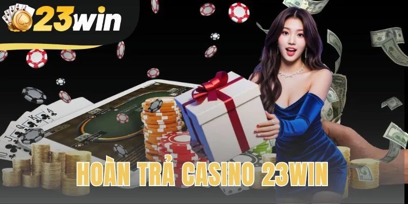 Hoàn Trả Casino 23win | Tỷ Lệ Hoàn Tới 2% Không Giới Hạn