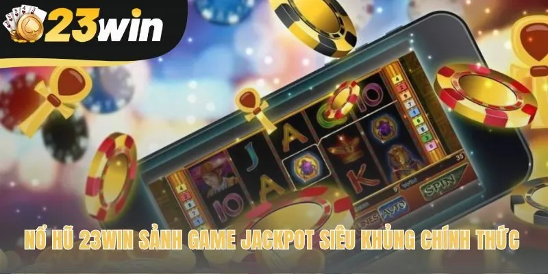 Sảnh Nổ Hũ Jackpot 23win hội tụ cơ hội đổi đời sau một vòng quay